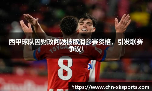 西甲球队因财政问题被取消参赛资格，引发联赛争议！