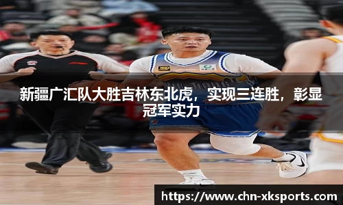 新疆广汇队大胜吉林东北虎，实现三连胜，彰显冠军实力