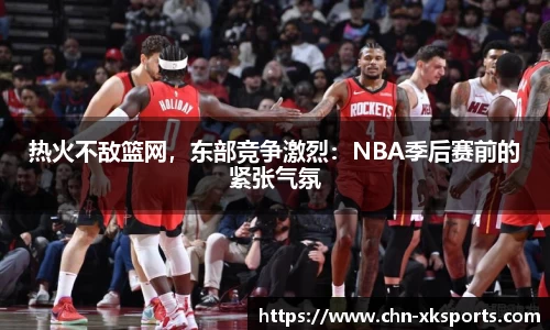 热火不敌篮网，东部竞争激烈：NBA季后赛前的紧张气氛
