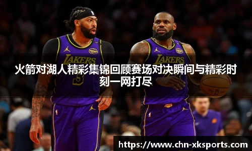 火箭对湖人精彩集锦回顾赛场对决瞬间与精彩时刻一网打尽