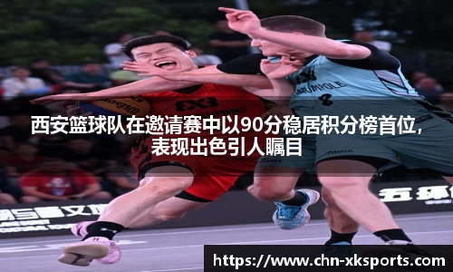 西安篮球队在邀请赛中以90分稳居积分榜首位,表现出色引人瞩目