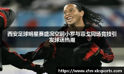西安足球明星赛盛况空前小罗与菲戈同场竞技引发球迷热潮
