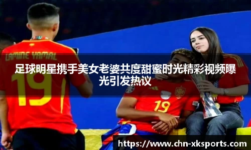 足球明星携手美女老婆共度甜蜜时光精彩视频曝光引发热议