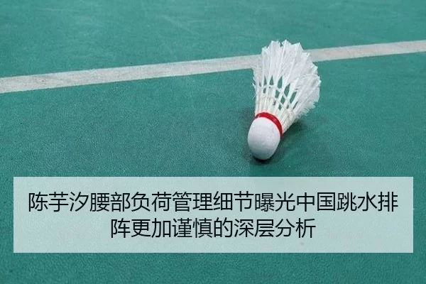 陈芋汐腰部负荷管理细节曝光中国跳水排阵更加谨慎的深层分析